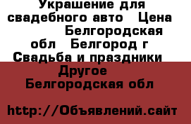 Украшение для свадебного авто › Цена ­ 1 000 - Белгородская обл., Белгород г. Свадьба и праздники » Другое   . Белгородская обл.